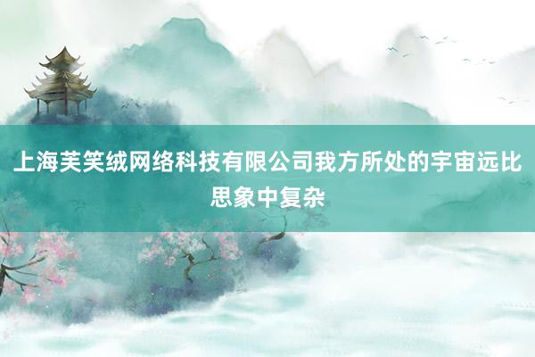 上海芙笑绒网络科技有限公司我方所处的宇宙远比思象中复杂