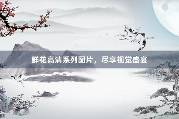鲜花高清系列图片，尽享视觉盛宴