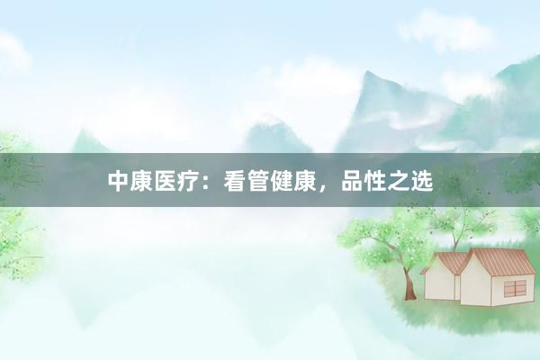 中康医疗：看管健康，品性之选