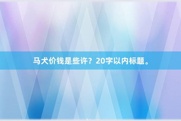 马犬价钱是些许？20字以内标题。