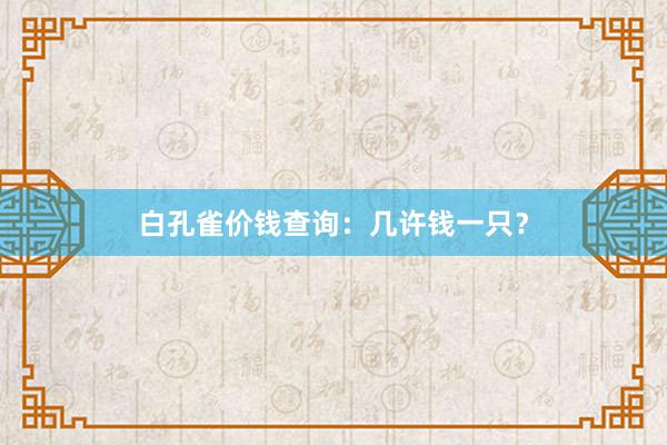 白孔雀价钱查询:几许钱一只?