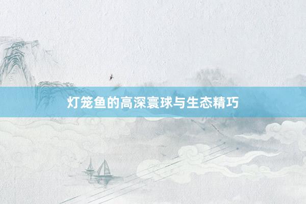 灯笼鱼的高深寰球与生态精巧