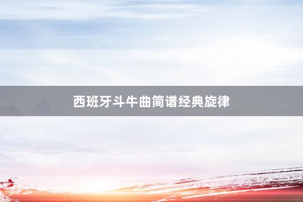 西班牙斗牛曲简谱经典旋律