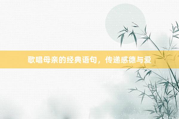 歌唱母亲的经典语句，传递感德与爱